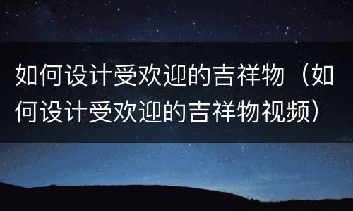 如何设计受欢迎的吉祥物（如何设计受欢迎的吉祥物视频）