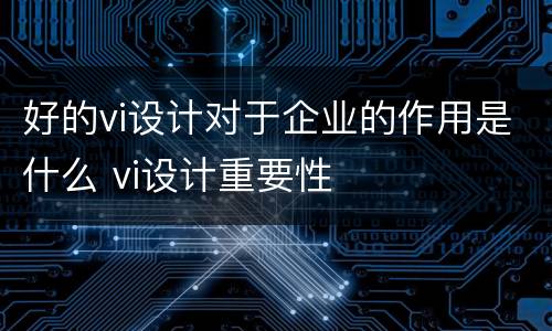 好的vi设计对于企业的作用是什么 vi设计重要性
