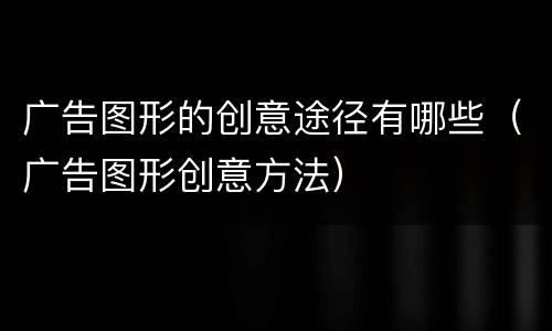 广告图形的创意途径有哪些（广告图形创意方法）