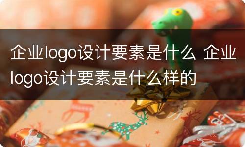 企业logo设计要素是什么 企业logo设计要素是什么样的