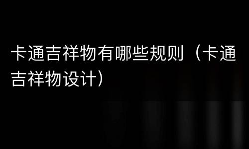 卡通吉祥物有哪些规则（卡通吉祥物设计）