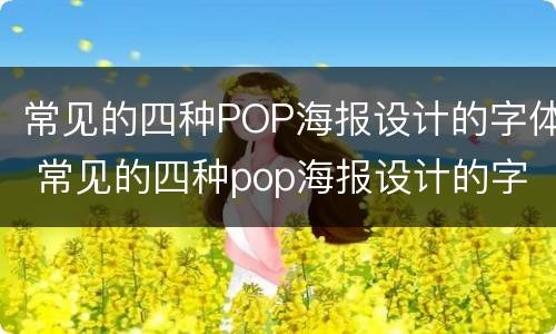 常见的四种POP海报设计的字体 常见的四种pop海报设计的字体是什么