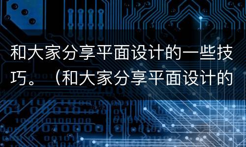 和大家分享平面设计的一些技巧。（和大家分享平面设计的一些技巧和方法）