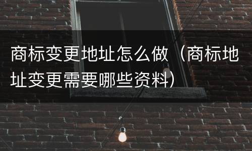 商标变更地址怎么做（商标地址变更需要哪些资料）