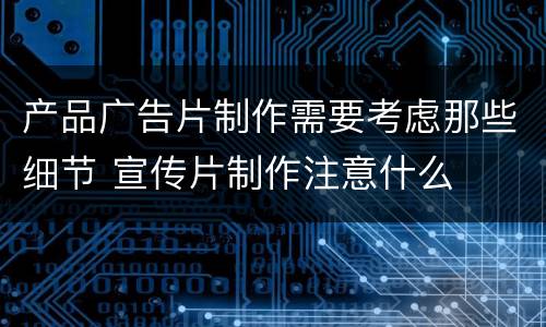 产品广告片制作需要考虑那些细节 宣传片制作注意什么