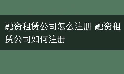 融资租赁公司怎么注册 融资租赁公司如何注册