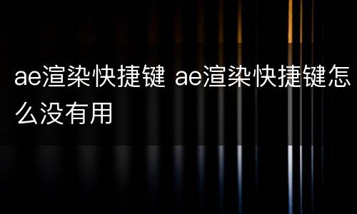 ae渲染快捷键 ae渲染快捷键怎么没有用