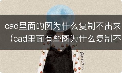 cad里面的图为什么复制不出来（cad里面有些图为什么复制不出来）