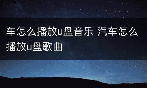 车怎么播放u盘音乐 汽车怎么播放u盘歌曲