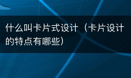 什么叫卡片式设计（卡片设计的特点有哪些）