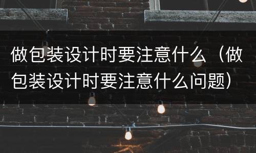 做包装设计时要注意什么（做包装设计时要注意什么问题）