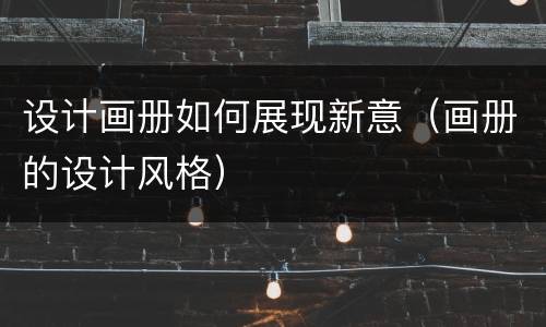 设计画册如何展现新意（画册的设计风格）