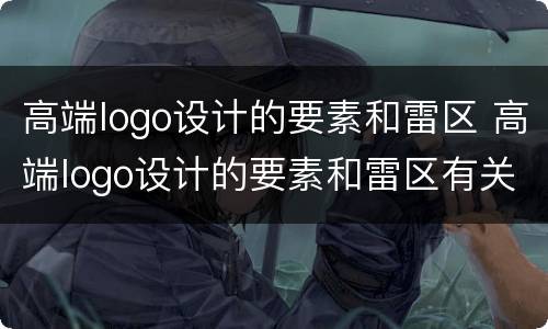 高端logo设计的要素和雷区 高端logo设计的要素和雷区有关吗