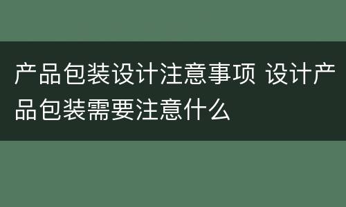产品包装设计注意事项 设计产品包装需要注意什么
