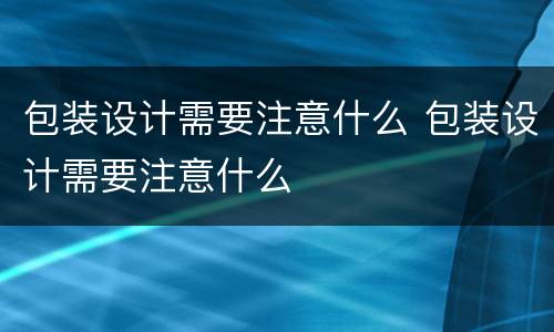 包装设计需要注意什么 包装设计需要注意什么