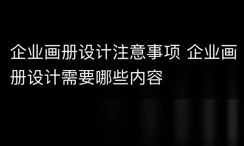 企业画册设计注意事项 企业画册设计需要哪些内容