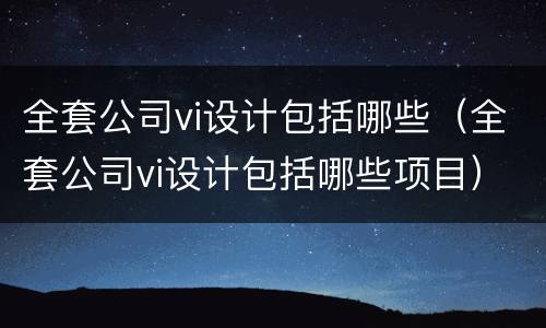 全套公司vi设计包括哪些（全套公司vi设计包括哪些项目）