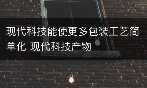 现代科技能使更多包装工艺简单化 现代科技产物