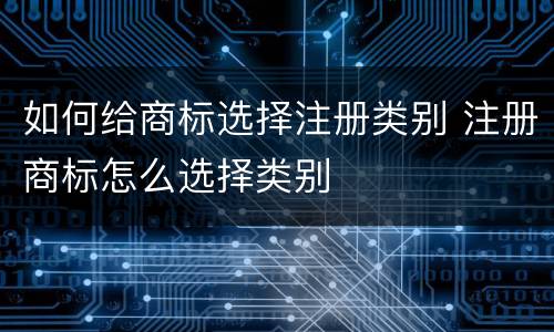 如何给商标选择注册类别 注册商标怎么选择类别