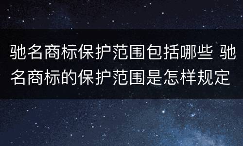 驰名商标保护范围包括哪些 驰名商标的保护范围是怎样规定的