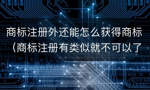 商标注册外还能怎么获得商标（商标注册有类似就不可以了吗）