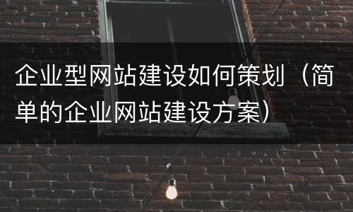 企业型网站建设如何策划（简单的企业网站建设方案）