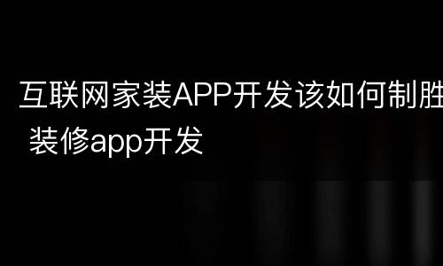 互联网家装APP开发该如何制胜 装修app开发