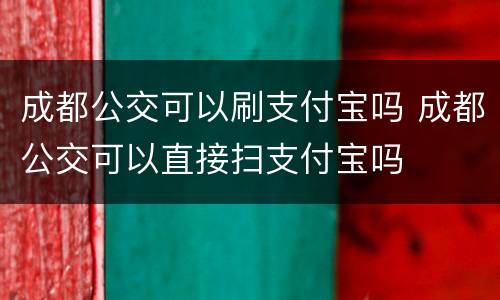 成都公交可以刷支付宝吗 成都公交可以直接扫支付宝吗