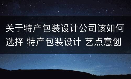 关于特产包装设计公司该如何选择 特产包装设计 艺点意创