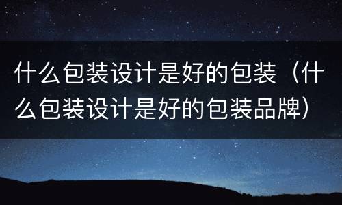 什么包装设计是好的包装（什么包装设计是好的包装品牌）