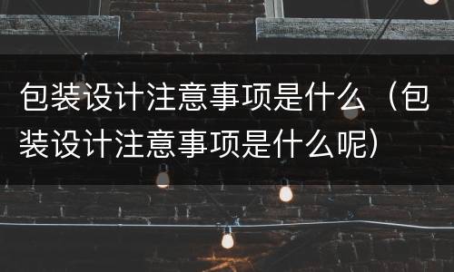 包装设计注意事项是什么（包装设计注意事项是什么呢）