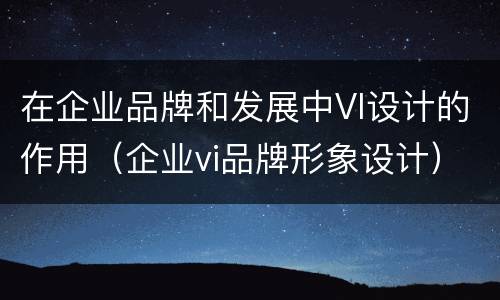 在企业品牌和发展中VI设计的作用（企业vi品牌形象设计）