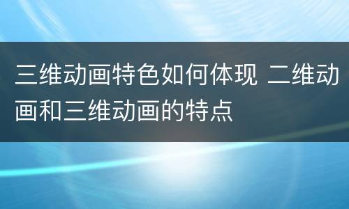三维动画特色如何体现 二维动画和三维动画的特点