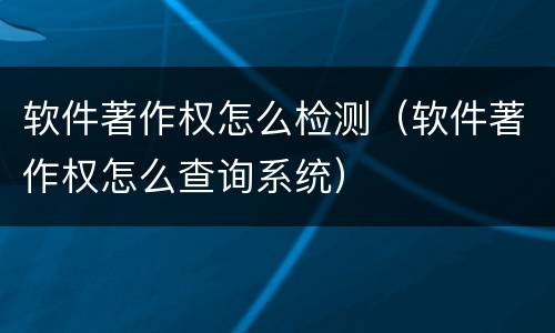 软件著作权怎么检测（软件著作权怎么查询系统）