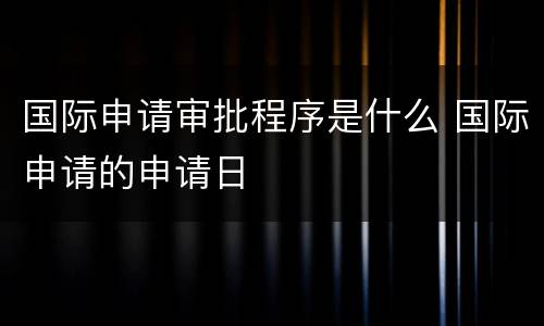 国际申请审批程序是什么 国际申请的申请日