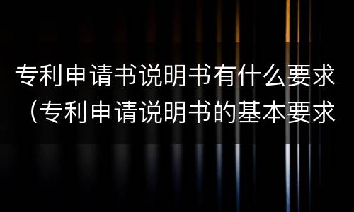 专利申请书说明书有什么要求（专利申请说明书的基本要求）