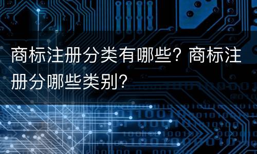 商标注册分类有哪些? 商标注册分哪些类别?