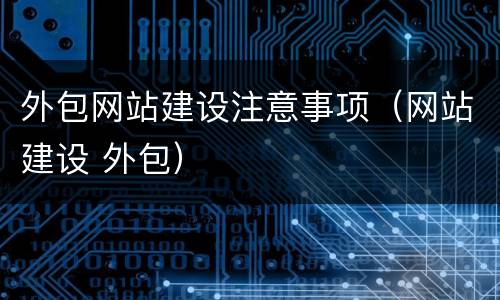 外包网站建设注意事项（网站建设 外包）