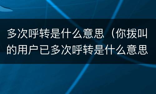 多次呼转是什么意思（你拨叫的用户已多次呼转是什么意思）