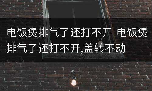 电饭煲排气了还打不开 电饭煲排气了还打不开,盖转不动