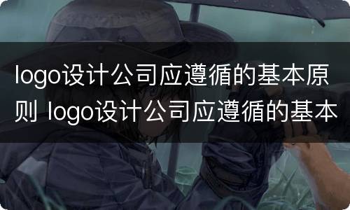 logo设计公司应遵循的基本原则 logo设计公司应遵循的基本原则是什么