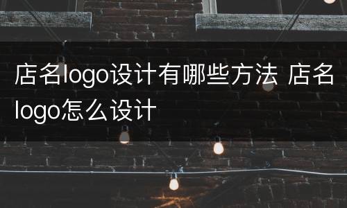店名logo设计有哪些方法 店名logo怎么设计