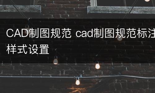 CAD制图规范 cad制图规范标注样式设置