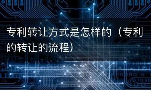 专利转让方式是怎样的（专利的转让的流程）