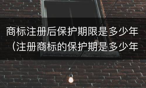 商标注册后保护期限是多少年（注册商标的保护期是多少年）