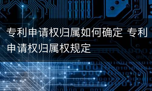 专利申请权归属如何确定 专利申请权归属权规定