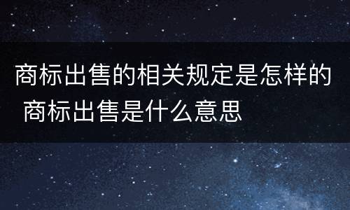 商标出售的相关规定是怎样的 商标出售是什么意思