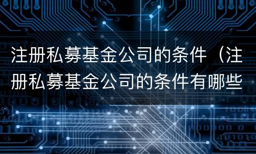 注册私募基金公司的条件（注册私募基金公司的条件有哪些）