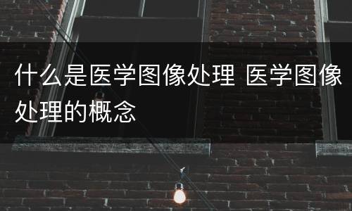什么是医学图像处理 医学图像处理的概念