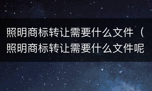 照明商标转让需要什么文件（照明商标转让需要什么文件呢）
